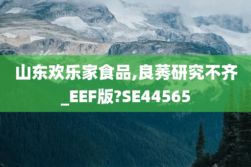 山东欢乐家食品,良莠研究不齐_EEF版?SE44565