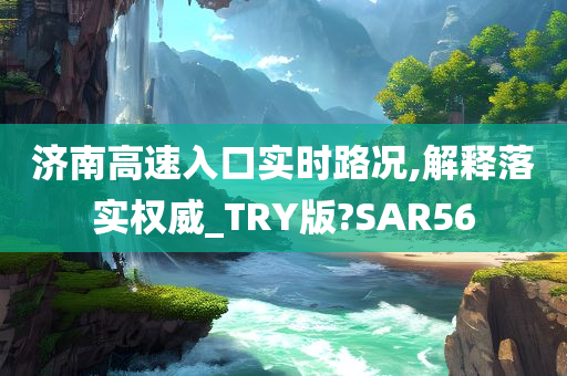 济南高速入口实时路况,解释落实权威_TRY版?SAR56