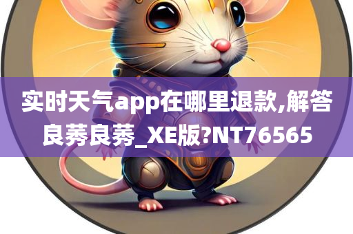 实时天气app在哪里退款,解答良莠良莠_XE版?NT76565