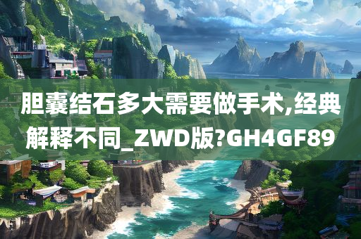 胆囊结石多大需要做手术,经典解释不同_ZWD版?GH4GF89