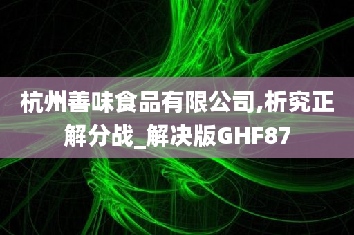 杭州善味食品有限公司,析究正解分战_解决版GHF87