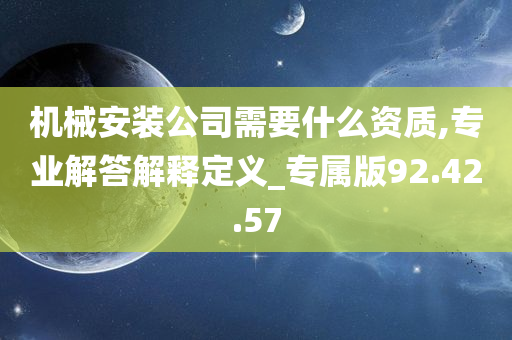 机械安装公司需要什么资质,专业解答解释定义_专属版92.42.57