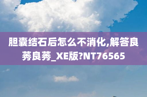 胆囊结石后怎么不消化,解答良莠良莠_XE版?NT76565