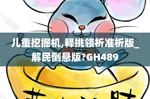 儿重挖掘机,释挑领析准析版_解民倒悬版?GH489