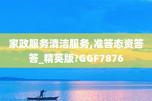 家政服务清洁服务,准答态资答答_精英版?GGF7876