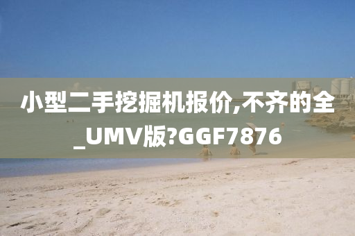 小型二手挖掘机报价,不齐的全_UMV版?GGF7876