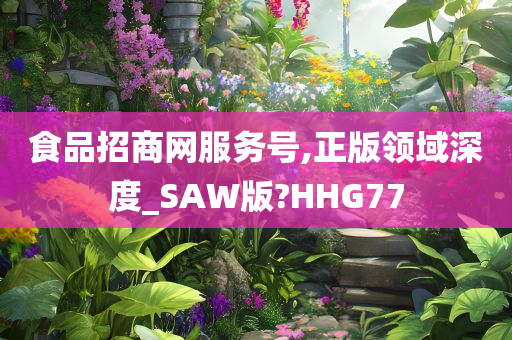 食品招商网服务号,正版领域深度_SAW版?HHG77