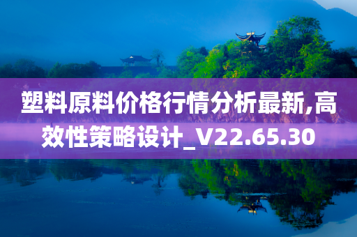 塑料原料价格行情分析最新,高效性策略设计_V22.65.30