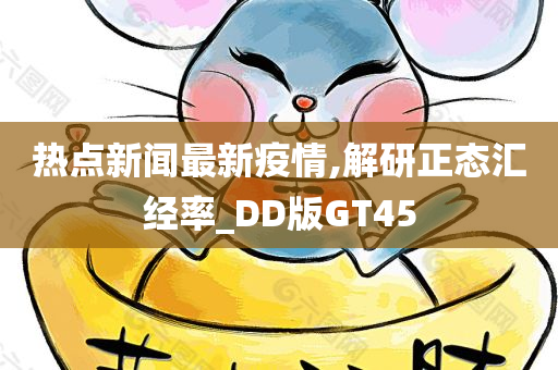 热点新闻最新疫情,解研正态汇经率_DD版GT45