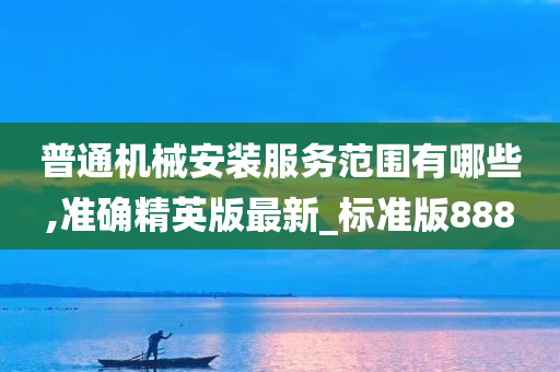 普通机械安装服务范围有哪些,准确精英版最新_标准版888