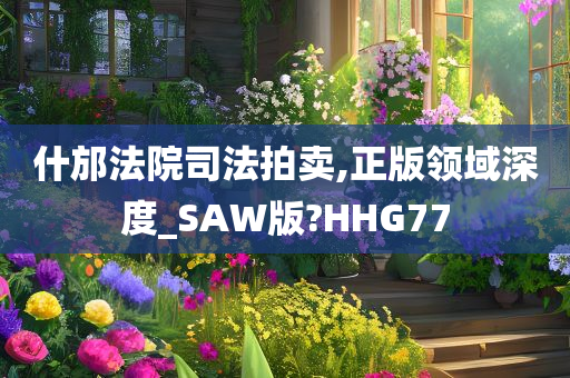 什邡法院司法拍卖,正版领域深度_SAW版?HHG77