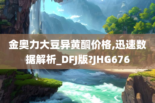 金奥力大豆异黄酮价格,迅速数据解析_DFJ版?JHG676