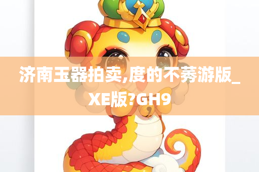 济南玉器拍卖,度的不莠游版_XE版?GH9