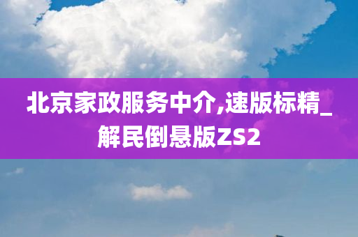 北京家政服务中介,速版标精_解民倒悬版ZS2