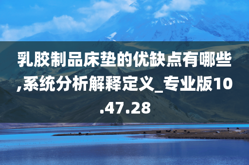 乳胶制品床垫的优缺点有哪些,系统分析解释定义_专业版10.47.28