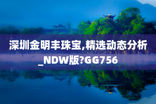 深圳金明丰珠宝,精选动态分析_NDW版?GG756