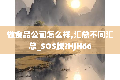 做食品公司怎么样,汇总不同汇总_SOS版?HJH66