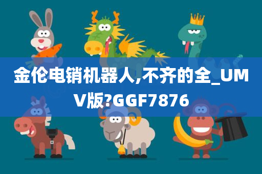 金伦电销机器人,不齐的全_UMV版?GGF7876