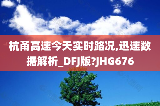 杭甬高速今天实时路况,迅速数据解析_DFJ版?JHG676