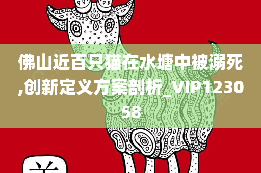 佛山近百只猫在水塘中被溺死,创新定义方案剖析_VIP123058