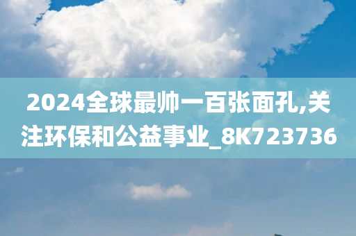 2024全球最帅一百张面孔,关注环保和公益事业_8K723736