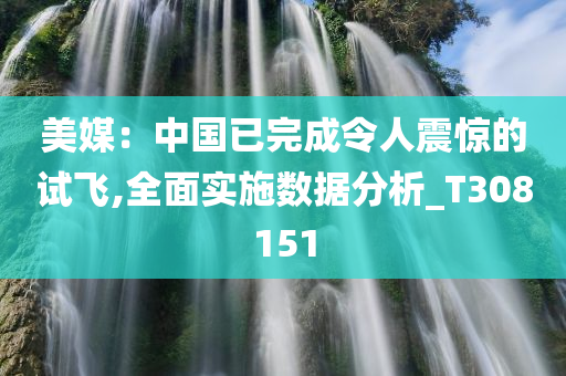 美媒：中国已完成令人震惊的试飞,全面实施数据分析_T308151