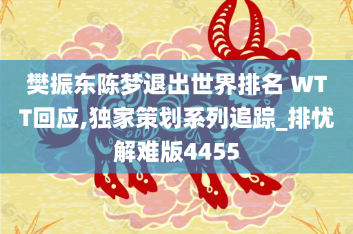 樊振东陈梦退出世界排名 WTT回应,独家策划系列追踪_排忧解难版4455