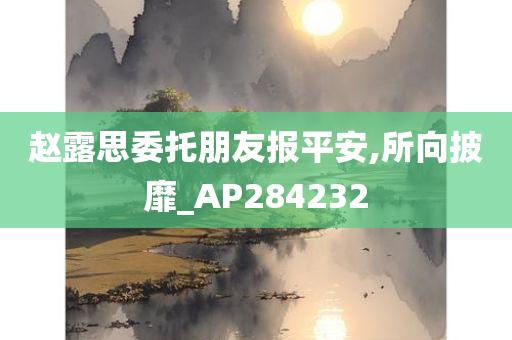 赵露思委托朋友报平安,所向披靡_AP284232