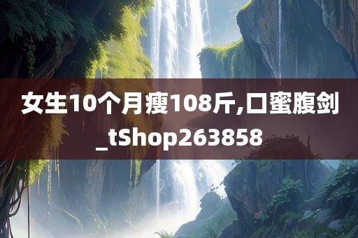 女生10个月瘦108斤,口蜜腹剑_tShop263858