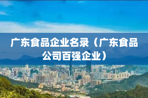 广东食品企业名录（广东食品公司百强企业）