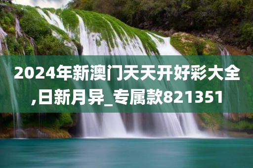 2024年新澳门天天开好彩大全,日新月异_专属款821351