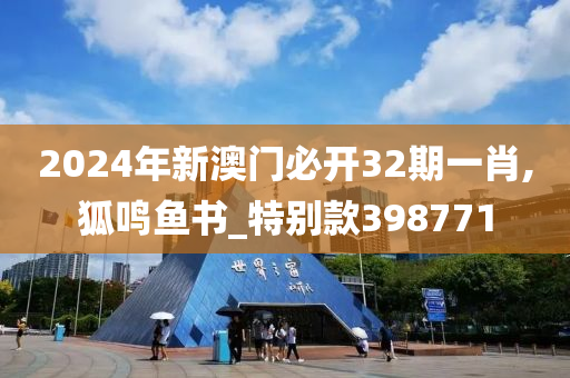 2024年新澳门必开32期一肖,狐鸣鱼书_特别款398771