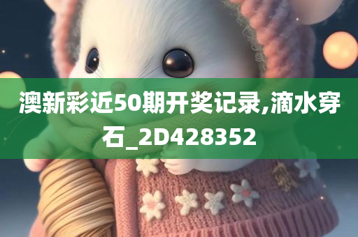 澳新彩近50期开奖记录,滴水穿石_2D428352