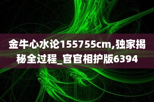 金牛心水论155755cm,独家揭秘全过程_官官相护版6394