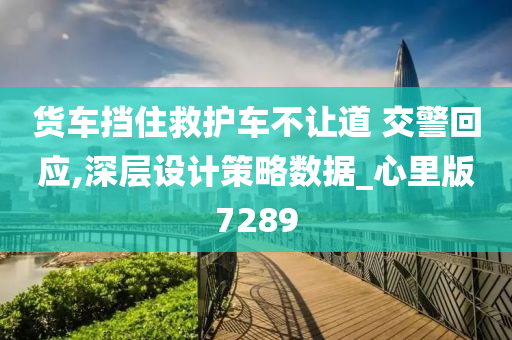 货车挡住救护车不让道 交警回应,深层设计策略数据_心里版7289