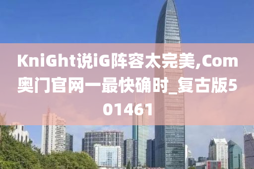 KniGht说iG阵容太完美,Com奥门官网一最快确时_复古版501461