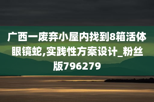 广西一废弃小屋内找到8箱活体眼镜蛇,实践性方案设计_粉丝版796279