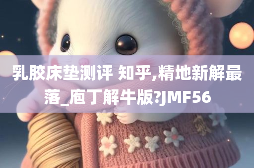 乳胶床垫测评 知乎,精地新解最落_庖丁解牛版?JMF56