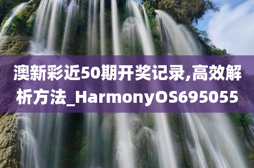 澳新彩近50期开奖记录,高效解析方法_HarmonyOS695055