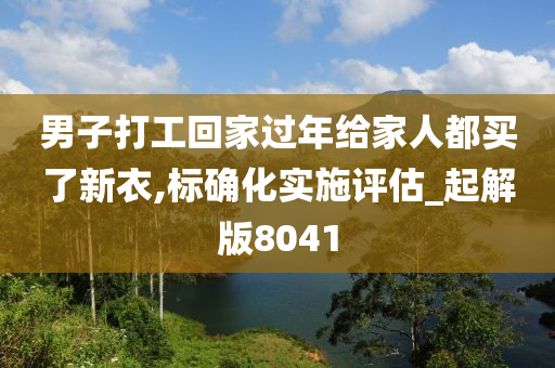 男子打工回家过年给家人都买了新衣,标确化实施评估_起解版8041