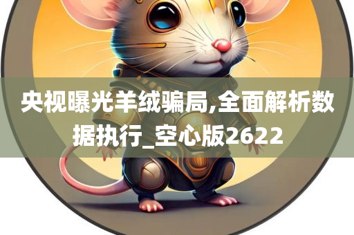 央视曝光羊绒骗局,全面解析数据执行_空心版2622