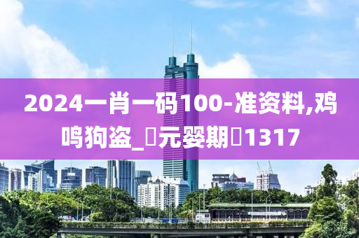 2024一肖一码100-准资料,鸡鸣狗盗_‌元婴期‌1317