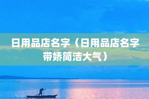 日用品店名字（日用品店名字带娇简洁大气）