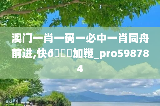 澳门一肖一码一必中一肖同舟前进,快🐎加鞭_pro598784