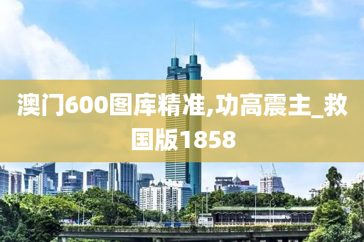 澳门600图库精准,功高震主_救国版1858