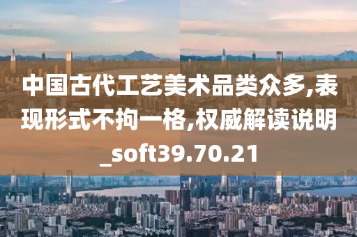 中国古代工艺美术品类众多,表现形式不拘一格,权威解读说明_soft39.70.21