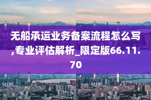 无船承运业务备案流程怎么写,专业评估解析_限定版66.11.70