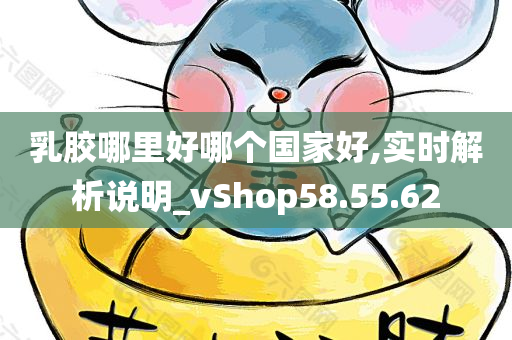 乳胶哪里好哪个国家好,实时解析说明_vShop58.55.62