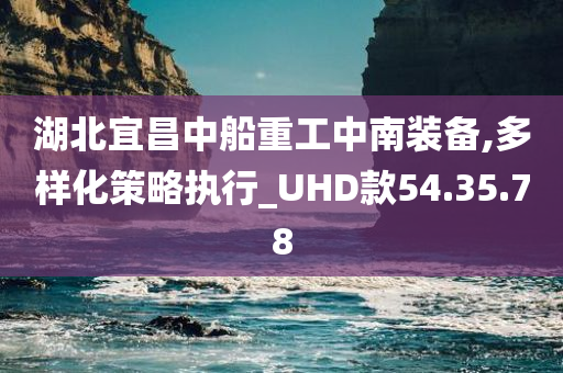 湖北宜昌中船重工中南装备,多样化策略执行_UHD款54.35.78