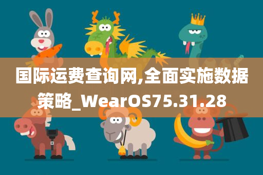 国际运费查询网,全面实施数据策略_WearOS75.31.28